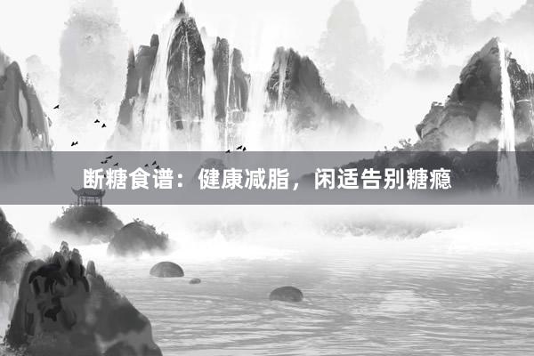 断糖食谱：健康减脂，闲适告别糖瘾